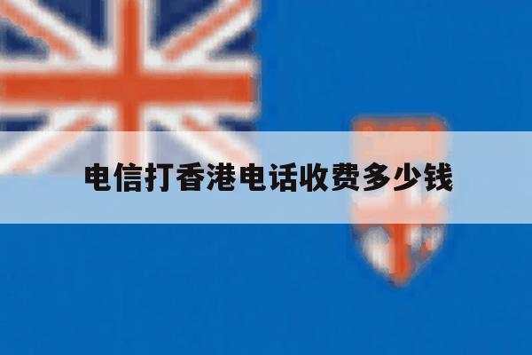 电信打香港电话收费多少钱 电信打香港电话收费多少钱