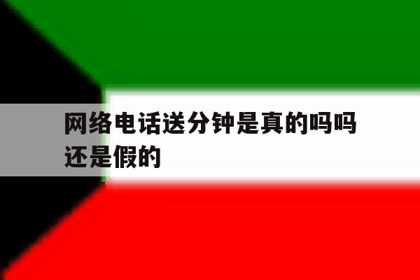 网络电话送分钟是真的吗吗还是假的 网络电话送分钟是真的吗吗还是假的