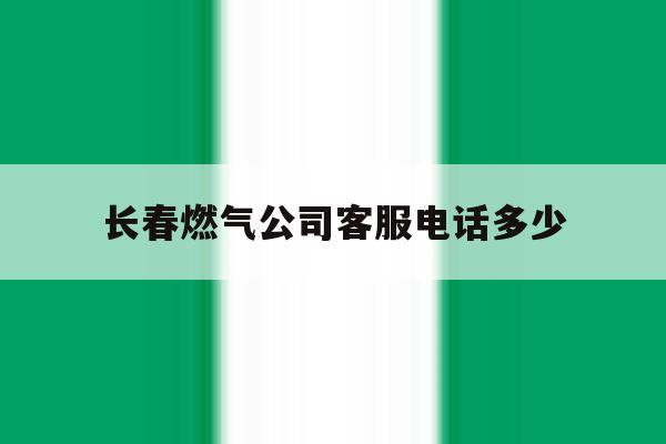 长春燃气公司客服电话多少 长春燃气公司客服电话多少
