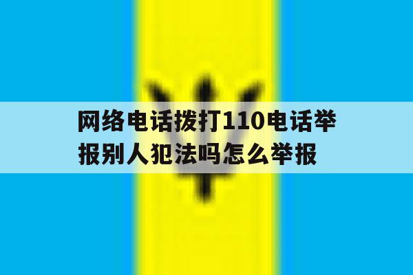 网络电话拨打110电话举报别人犯法吗怎么举报 网络电话拨打110电话举报别人犯法吗怎么举报