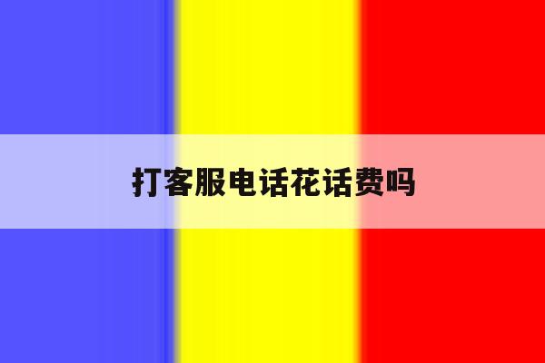 打客服电话花话费吗 打客服电话花话费吗