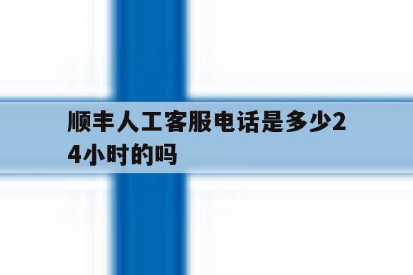 顺丰人工客服电话是多少24小时的吗 顺丰人工客服电话是多少24小时的吗