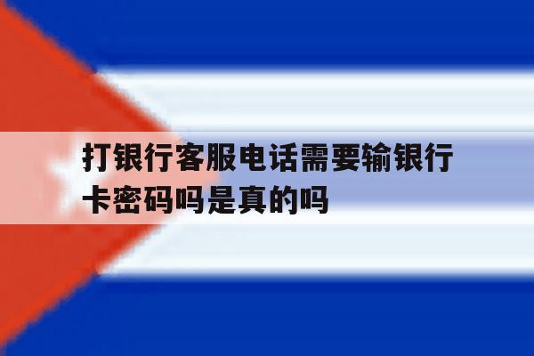 打银行客服电话需要输银行卡密码吗是真的吗 打银行客服电话需要输银行卡密码吗是真的吗