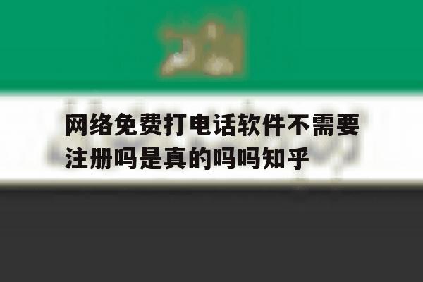 关于网络免费打电话软件不需要注册吗是真的吗吗知乎的信息 关于网络免费打电话软件不需要注册吗是真的吗吗知乎的信息