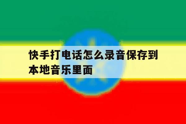 快手打电话怎么录音保存到本地音乐里面 快手打电话怎么录音保存到本地音乐里面