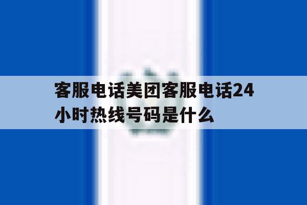 关于客服电话美团客服电话24小时热线号码是什么的信息 关于客服电话美团客服电话24小时热线号码是什么的信息