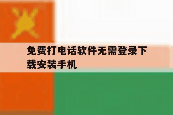 关于免费打电话软件无需登录下载安装手机的信息 关于免费打电话软件无需登录下载安装手机的信息