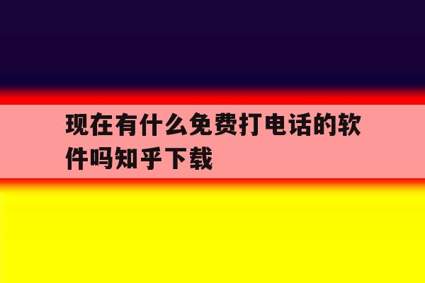 现在有什么免费打电话的软件吗知乎下载的简单介绍 现在有什么免费打电话的软件吗知乎下载的简单介绍