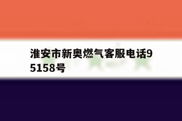 淮安市新奥燃气客服电话95158号 淮安市新奥燃气客服电话95158号