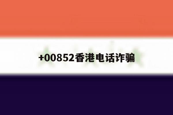 +00852香港电话诈骗 +00852香港电话诈骗