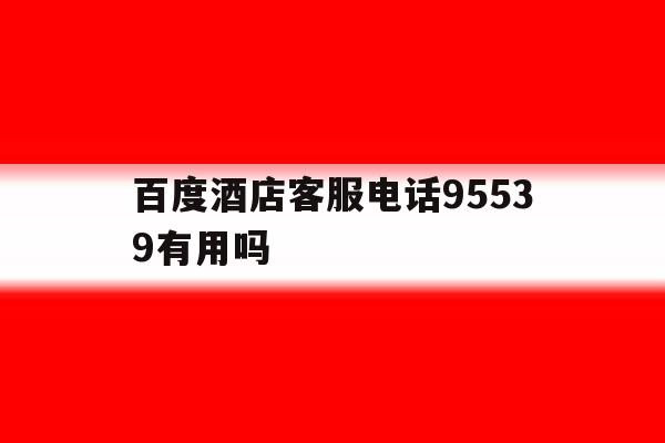 百度酒店客服电话95539有用吗 百度酒店客服电话95539有用吗