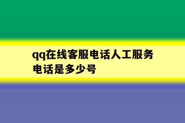 qq在线客服电话人工服务电话是多少号 qq在线客服电话人工服务电话是多少号