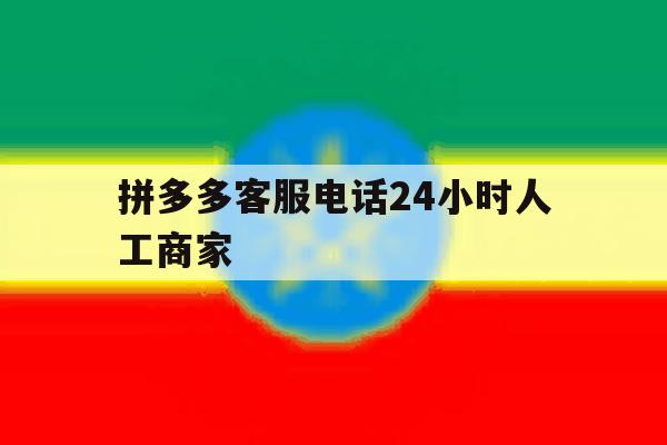 拼多多客服电话24小时人工商家 拼多多客服电话24小时人工商家