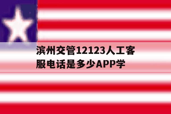 关于滨州交管12123人工客服电话是多少APP学的信息 关于滨州交管12123人工客服电话是多少APP学的信息