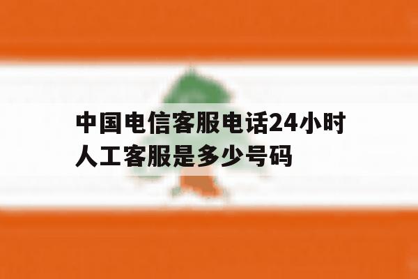 关于中国电信客服电话24小时人工客服是多少号码的信息 关于中国电信客服电话24小时人工客服是多少号码的信息