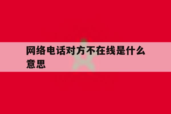 网络电话对方不在线是什么意思 网络电话对方不在线是什么意思