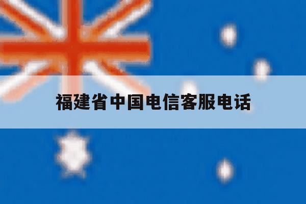 福建省中国电信客服电话 福建省中国电信客服电话