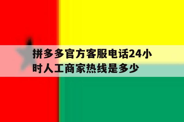 拼多多官方客服电话24小时人工商家热线是多少 拼多多官方客服电话24小时人工商家热线是多少