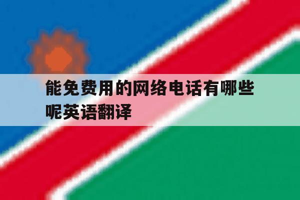能免费用的网络电话有哪些呢英语翻译 能免费用的网络电话有哪些呢英语翻译