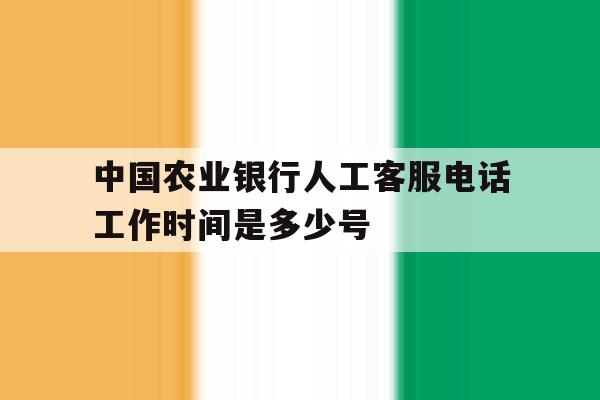中国农业银行人工客服电话工作时间是多少号的简单介绍 中国农业银行人工客服电话工作时间是多少号的简单介绍