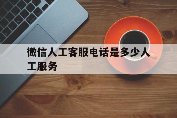 微信人工客服电话是多少人工服务 微信人工客服电话是多少人工服务