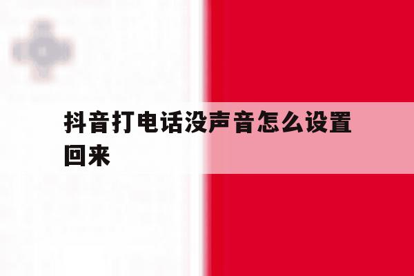 抖音打电话没声音怎么设置回来 抖音打电话没声音怎么设置回来
