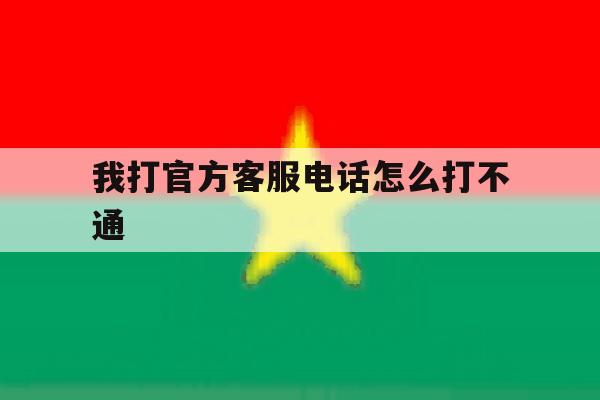 我打官方客服电话怎么打不通 我打官方客服电话怎么打不通