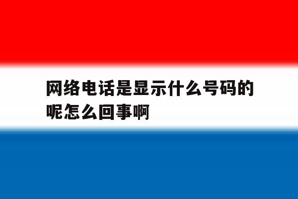 网络电话是显示什么号码的呢怎么回事啊的简单介绍 网络电话是显示什么号码的呢怎么回事啊的简单介绍