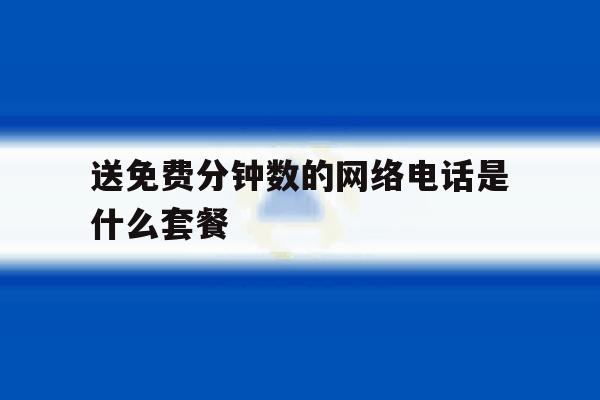 送免费分钟数的网络电话是什么套餐 送免费分钟数的网络电话是什么套餐