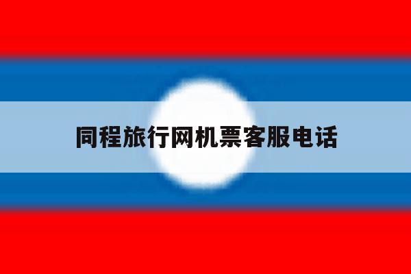 同程旅行网机票客服电话 同程旅行网机票客服电话