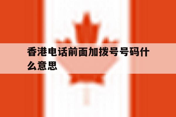 香港电话前面加拨号号码什么意思 香港电话前面加拨号号码什么意思