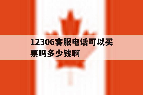关于12306客服电话可以买票吗多少钱啊的信息 关于12306客服电话可以买票吗多少钱啊的信息