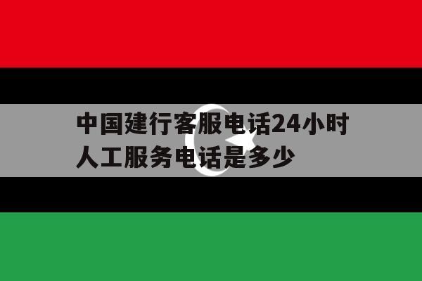 中国建行客服电话24小时人工服务电话是多少 中国建行客服电话24小时人工服务电话是多少