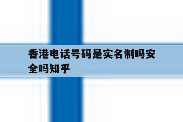关于香港电话号码是实名制吗安全吗知乎的信息 关于香港电话号码是实名制吗安全吗知乎的信息