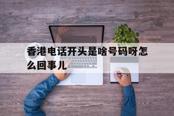 香港电话开头是啥号码呀怎么回事儿 香港电话开头是啥号码呀怎么回事儿