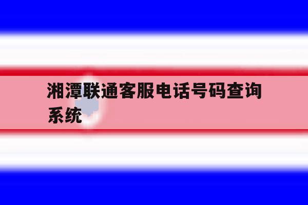湘潭联通客服电话号码查询系统 湘潭联通客服电话号码查询系统
