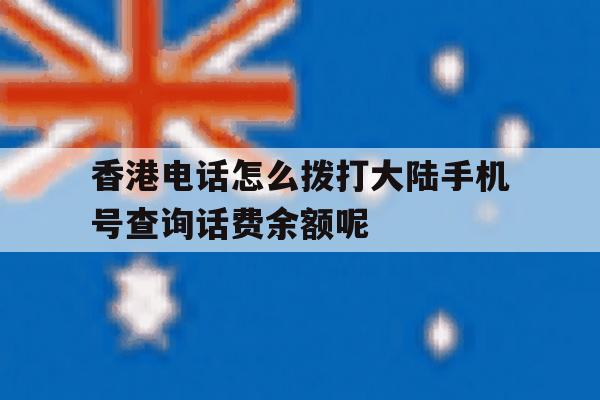 关于香港电话怎么拨打大陆手机号查询话费余额呢的信息 关于香港电话怎么拨打大陆手机号查询话费余额呢的信息