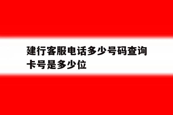 建行客服电话多少号码查询卡号是多少位 建行客服电话多少号码查询卡号是多少位