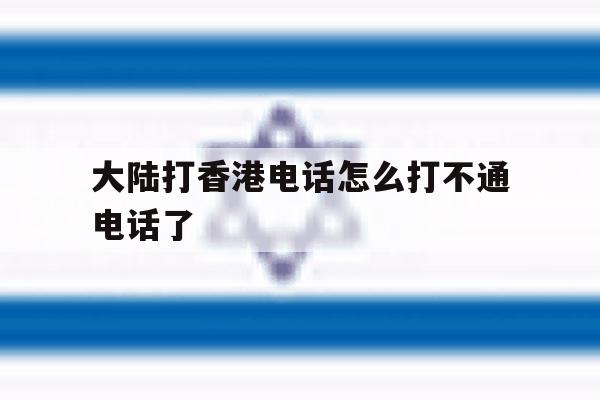 大陆打香港电话怎么打不通电话了 大陆打香港电话怎么打不通电话了