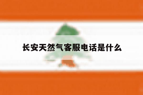 长安天然气客服电话是什么 长安天然气客服电话是什么