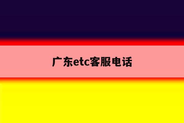 广东etc客服电话 广东etc客服电话