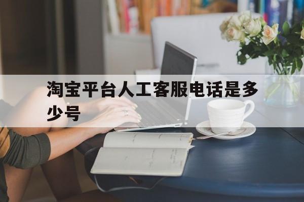 淘宝平台人工客服电话是多少号 淘宝平台人工客服电话是多少号