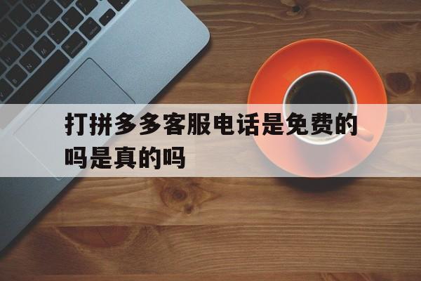 打拼多多客服电话是免费的吗是真的吗 打拼多多客服电话是免费的吗是真的吗