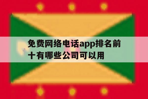 免费网络电话app排名前十有哪些公司可以用的简单介绍 免费网络电话app排名前十有哪些公司可以用的简单介绍