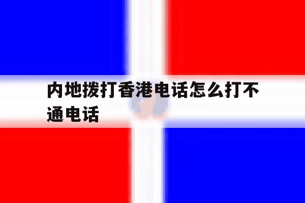 内地拨打香港电话怎么打不通电话 内地拨打香港电话怎么打不通电话