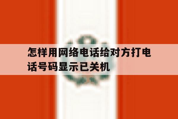 怎样用网络电话给对方打电话号码显示已关机 怎样用网络电话给对方打电话号码显示已关机