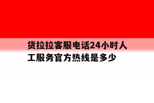 包含货拉拉客服电话24小时人工服务官方热线是多少的词条 包含货拉拉客服电话24小时人工服务官方热线是多少的词条