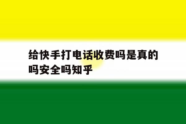 关于给快手打电话收费吗是真的吗安全吗知乎的信息 关于给快手打电话收费吗是真的吗安全吗知乎的信息