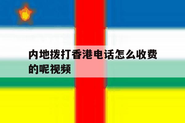 内地拨打香港电话怎么收费的呢视频 内地拨打香港电话怎么收费的呢视频