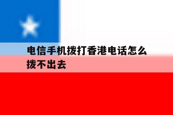 电信手机拨打香港电话怎么拨不出去 电信手机拨打香港电话怎么拨不出去